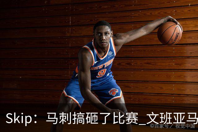 Skip：马刺搞砸了比赛 文班亚马就像詹姆斯一样没有关键基因